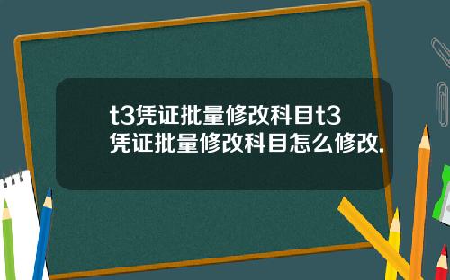 t3凭证批量修改科目t3凭证批量修改科目怎么修改.