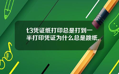 t3凭证纸打印总是打到一半打印凭证为什么总是跳纸.