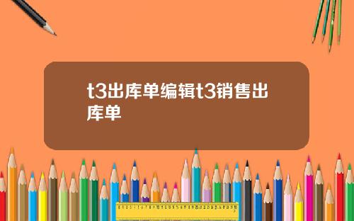 t3出库单编辑t3销售出库单