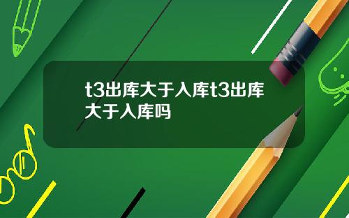 t3出库大于入库t3出库大于入库吗