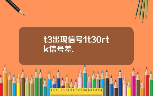 t3出现信号1t30rtk信号差.