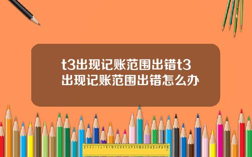 t3出现记账范围出错t3出现记账范围出错怎么办