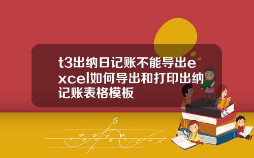 t3出纳日记账不能导出excel如何导出和打印出纳记账表格模板