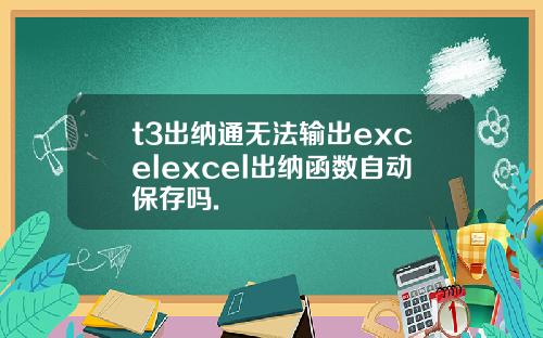 t3出纳通无法输出excelexcel出纳函数自动保存吗.