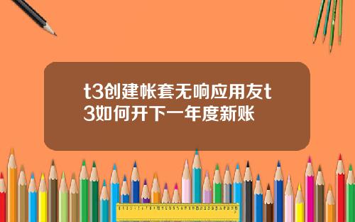 t3创建帐套无响应用友t3如何开下一年度新账