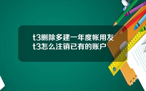 t3删除多建一年度帐用友t3怎么注销已有的账户