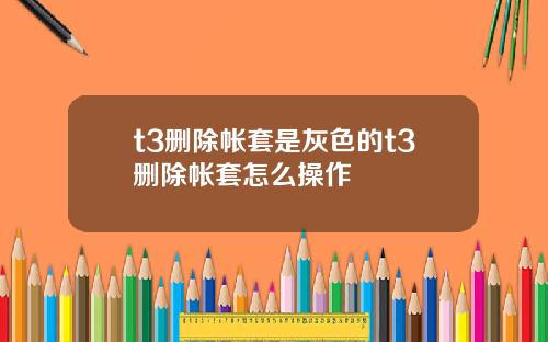t3删除帐套是灰色的t3删除帐套怎么操作