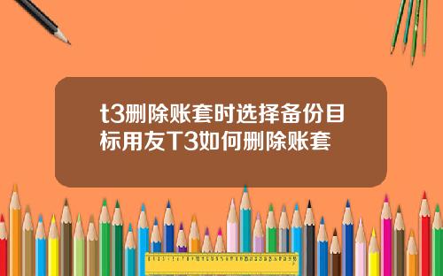 t3删除账套时选择备份目标用友T3如何删除账套