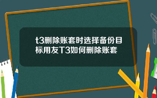 t3删除账套时选择备份目标用友T3如何删除账套