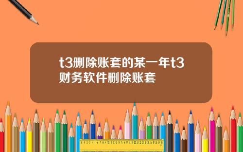 t3删除账套的某一年t3财务软件删除账套