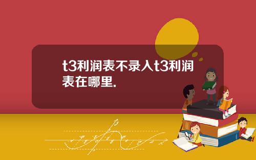 t3利润表不录入t3利润表在哪里.