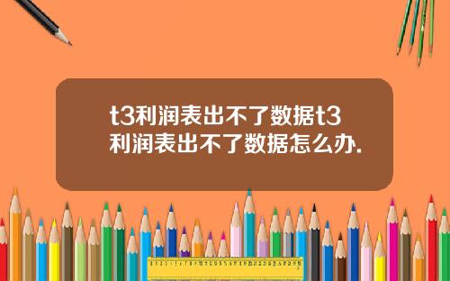 t3利润表出不了数据t3利润表出不了数据怎么办.