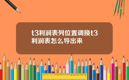 t3利润表列位置调换t3利润表怎么导出来
