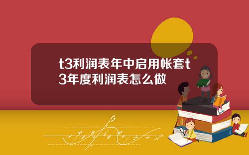 t3利润表年中启用帐套t3年度利润表怎么做