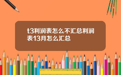 t3利润表怎么不汇总利润表13月怎么汇总
