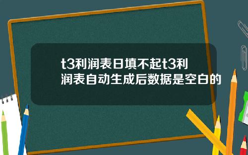 t3利润表日填不起t3利润表自动生成后数据是空白的