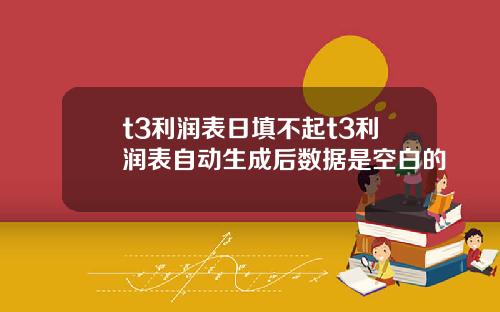 t3利润表日填不起t3利润表自动生成后数据是空白的