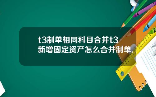 t3制单相同科目合并t3新增固定资产怎么合并制单.