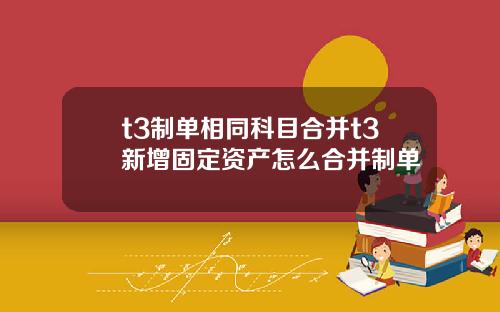 t3制单相同科目合并t3新增固定资产怎么合并制单