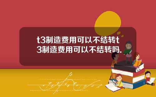 t3制造费用可以不结转t3制造费用可以不结转吗.