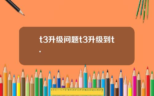 t3升级问题t3升级到t.