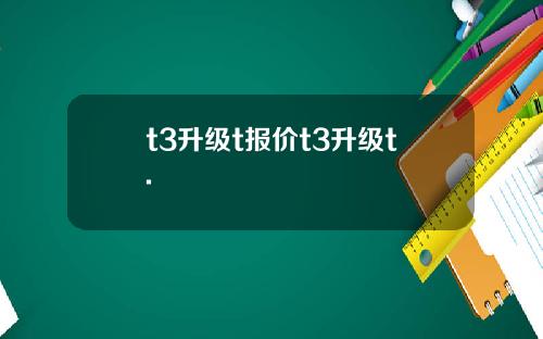 t3升级t报价t3升级t.