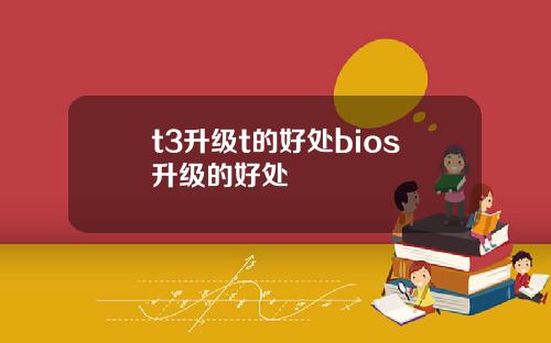 t3升级t的好处bios升级的好处