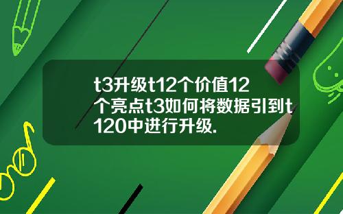 t3升级t12个价值12个亮点t3如何将数据引到t120中进行升级.