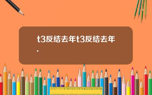 t3反结去年t3反结去年.