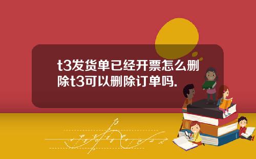 t3发货单已经开票怎么删除t3可以删除订单吗.