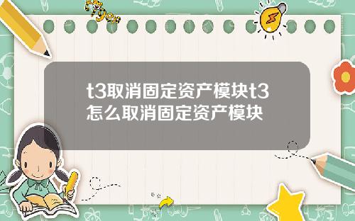 t3取消固定资产模块t3怎么取消固定资产模块