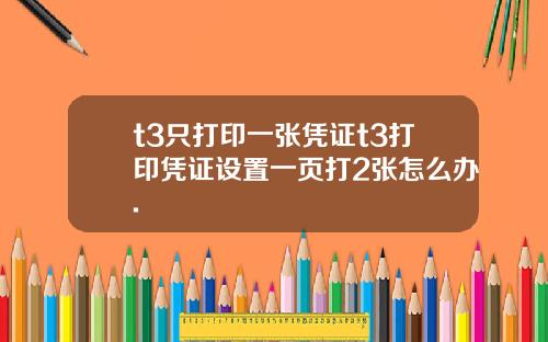 t3只打印一张凭证t3打印凭证设置一页打2张怎么办.
