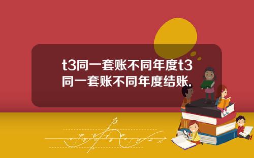 t3同一套账不同年度t3同一套账不同年度结账.