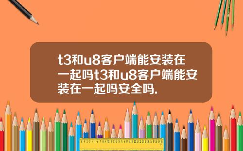 t3和u8客户端能安装在一起吗t3和u8客户端能安装在一起吗安全吗.