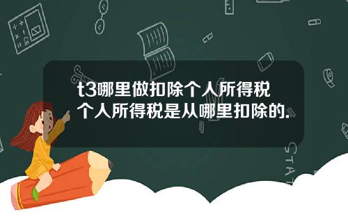 t3哪里做扣除个人所得税个人所得税是从哪里扣除的.