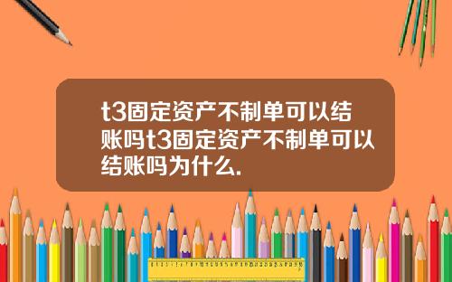 t3固定资产不制单可以结账吗t3固定资产不制单可以结账吗为什么.