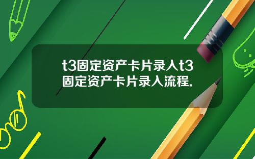 t3固定资产卡片录入t3固定资产卡片录入流程.