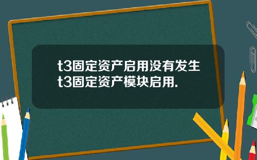 t3固定资产启用没有发生t3固定资产模块启用.