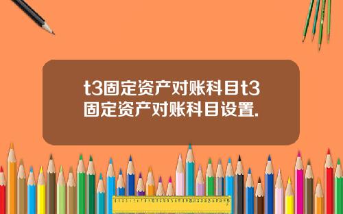 t3固定资产对账科目t3固定资产对账科目设置.