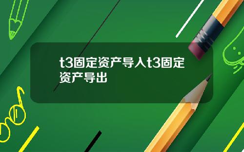 t3固定资产导入t3固定资产导出
