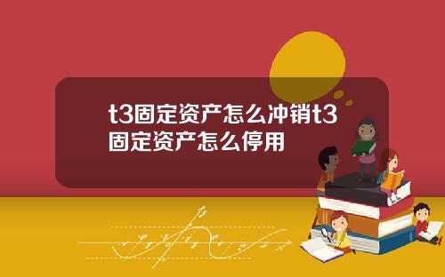 t3固定资产怎么冲销t3固定资产怎么停用