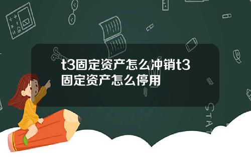 t3固定资产怎么冲销t3固定资产怎么停用