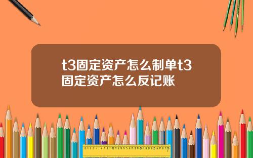 t3固定资产怎么制单t3固定资产怎么反记账