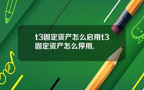 t3固定资产怎么启用t3固定资产怎么停用.