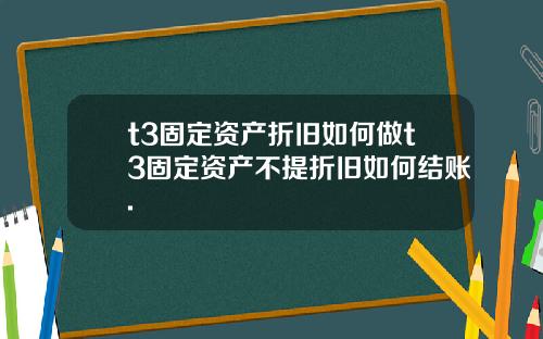 t3固定资产折旧如何做t3固定资产不提折旧如何结账.