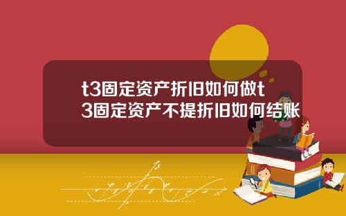 t3固定资产折旧如何做t3固定资产不提折旧如何结账