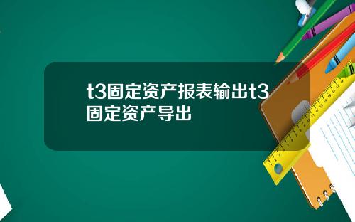 t3固定资产报表输出t3固定资产导出