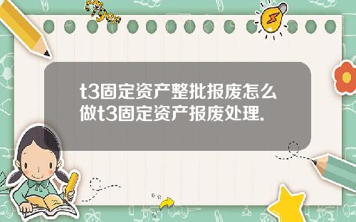 t3固定资产整批报废怎么做t3固定资产报废处理.