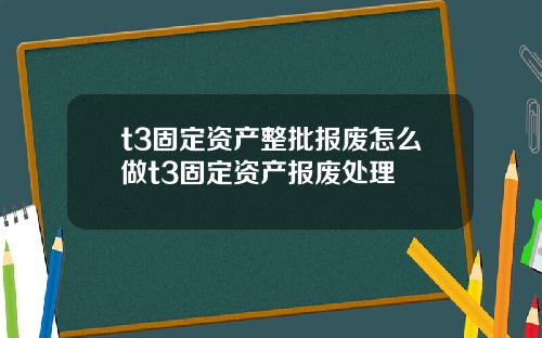 t3固定资产整批报废怎么做t3固定资产报废处理