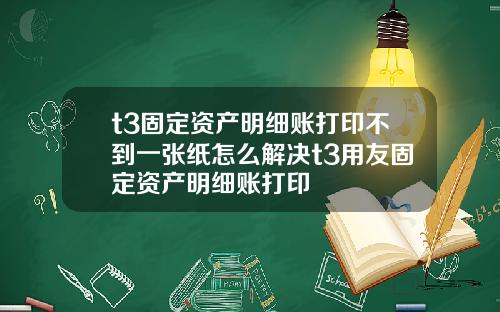 t3固定资产明细账打印不到一张纸怎么解决t3用友固定资产明细账打印